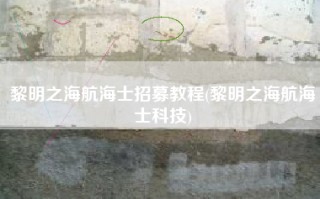 黎明之海航海士招募教程(黎明之海航海士科技)