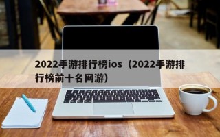 2022手游排行榜ios（2022手游排行榜前十名网游）