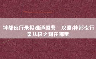 神都夜行录极难通缉裴旻攻略(神都夜行录从极之渊在哪里)