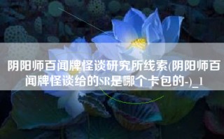 阴阳师百闻牌怪谈研究所线索(阴阳师百闻牌怪谈给的SR是哪个卡包的-)_1