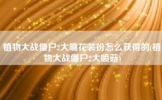 植物大战僵尸2大嘴花装扮怎么获得的(植物大战僵尸2大喷菇)