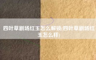 四叶草剧场红玉怎么解锁(四叶草剧场红玉怎么样)