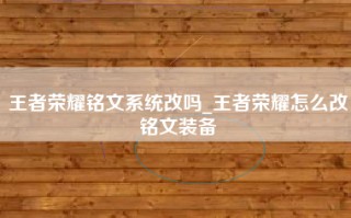 王者荣耀铭文系统改吗_王者荣耀怎么改铭文装备