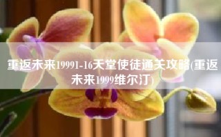 重返未来19991-16天堂使徒通关攻略(重返未来1999维尔汀)