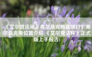 《艾尔登法环》弗尔桑克斯在哪打？弗尔桑克斯位置介绍(《艾尔登法环》正式版上手报告)