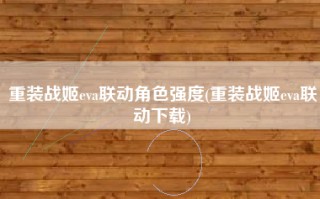 重装战姬eva联动角色强度(重装战姬eva联动下载)
