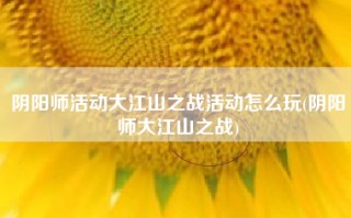 阴阳师活动大江山之战活动怎么玩(阴阳师大江山之战)