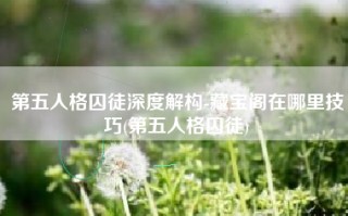 第五人格囚徒深度解构-藏宝阁在哪里技巧(第五人格囚徒)