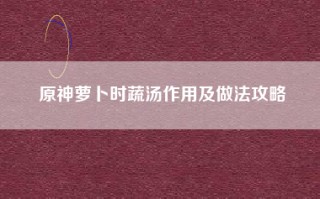 原神萝卜时蔬汤作用及做法攻略