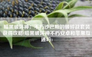 暗黑破坏神：不朽沙巴斯的破碎战套装获得攻略(暗黑破坏神不朽安卓和苹果互通吗)