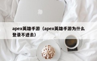 apex英雄手游（apex英雄手游为什么登录不进去）