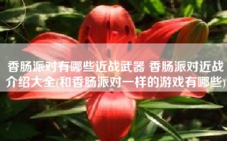香肠派对有哪些近战武器 香肠派对近战介绍大全(和香肠派对一样的游戏有哪些)