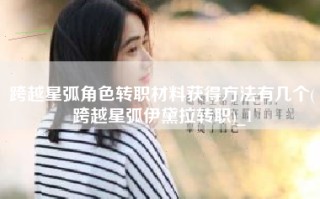 跨越星弧角色转职材料获得方法有几个(跨越星弧伊黛拉转职)_1