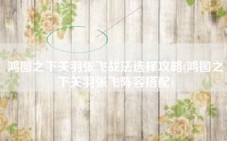 鸿图之下关羽张飞战法选择攻略(鸿图之下关羽张飞阵容搭配)