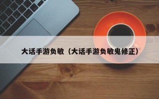 大话手游负敏（大话手游负敏鬼修正）