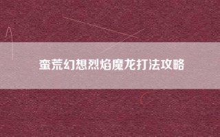 蛮荒幻想烈焰魔龙打法攻略
