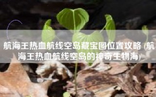 航海王热血航线空岛藏宝图位置攻略 (航海王热血航线空岛的神奇生物海)