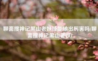 聊斋搜神记黑山老妖技能输出厉害吗(聊斋搜神记黑山老妖)