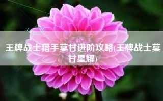 王牌战士猎手莫甘进阶攻略(王牌战士莫甘星耀)