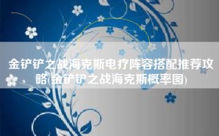 金铲铲之战海克斯电疗阵容搭配推荐攻略(金铲铲之战海克斯概率图)