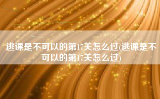 逃课是不可以的第17关怎么过(逃课是不可以的第17关怎么过)
