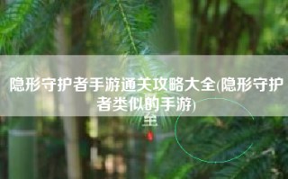 隐形守护者手游通关攻略大全(隐形守护者类似的手游)