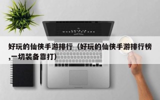 好玩的仙侠手游排行（好玩的仙侠手游排行榜,一切装备靠打）