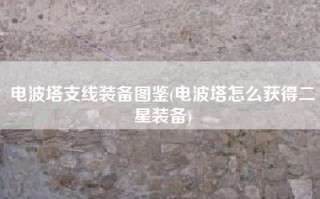 电波塔支线装备图鉴(电波塔怎么获得二星装备)