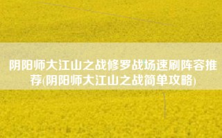 阴阳师大江山之战修罗战场速刷阵容推荐(阴阳师大江山之战简单攻略)