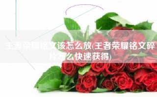 王者荣耀铭文该怎么放(王者荣耀铭文碎片怎么快速获得)