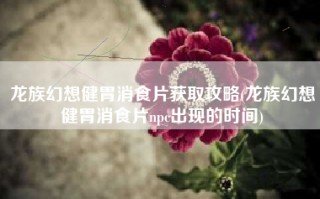 龙族幻想健胃消食片获取攻略(龙族幻想健胃消食片npc出现的时间)