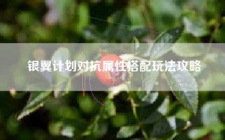 银翼计划对抗属性搭配玩法攻略