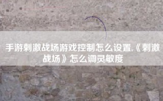 手游刺激战场游戏控制怎么设置,《刺激战场》怎么调灵敏度