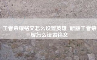 王者荣耀铭文怎么设置英雄_新版王者荣耀怎么设置铭文