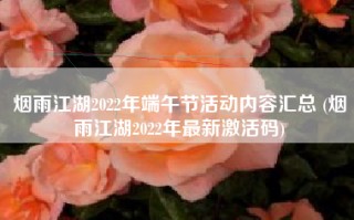 烟雨江湖2022年端午节活动内容汇总 (烟雨江湖2022年最新激活码)