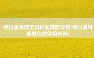 绝对演绎项灵均技能搭配攻略(绝对演绎项灵均值得培养吗)
