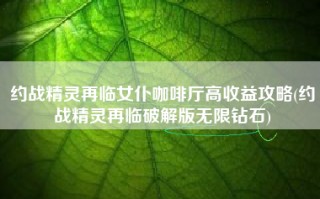 约战精灵再临女仆咖啡厅高收益攻略(约战精灵再临破解版无限钻石)