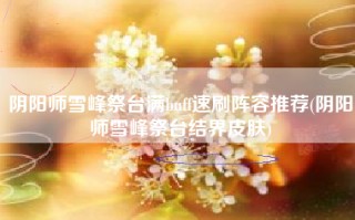 阴阳师雪峰祭台满buff速刷阵容推荐(阴阳师雪峰祭台结界皮肤)
