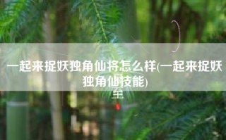 一起来捉妖独角仙将怎么样(一起来捉妖独角仙技能)
