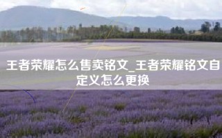 王者荣耀怎么售卖铭文_王者荣耀铭文自定义怎么更换