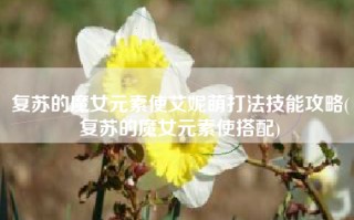 复苏的魔女元素使艾妮萌打法技能攻略(复苏的魔女元素使搭配)