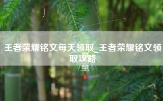 王者荣耀铭文每天领取_王者荣耀铭文领取攻略