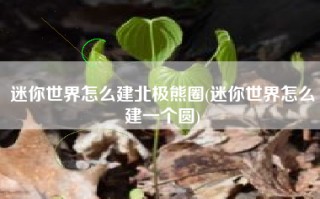 迷你世界怎么建北极熊圈(迷你世界怎么建一个圆)
