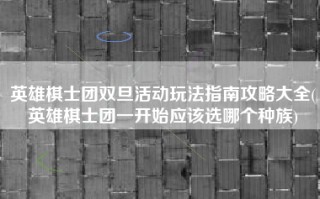 英雄棋士团双旦活动玩法指南攻略大全(英雄棋士团一开始应该选哪个种族)