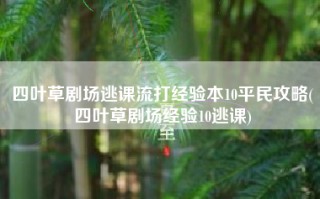 四叶草剧场逃课流打经验本10平民攻略(四叶草剧场经验10逃课)