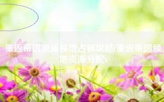 重返帝国资源领地占领攻略(重返帝国领地资源分配)