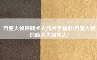 百变大侦探顾犬大局凶手是谁(百变大侦探顾犬大局救人)