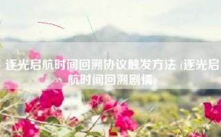 逐光启航时间回溯协议触发方法 (逐光启航时间回溯剧情)