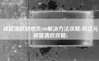 祁宴清欢好感负500解决方法攻略(异次元祁宴清欢攻略)