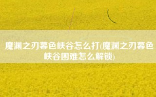 魔渊之刃暮色峡谷怎么打(魔渊之刃暮色峡谷困难怎么解锁)